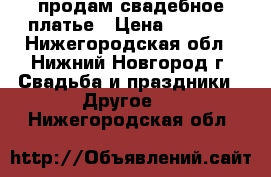 продам свадебное платье › Цена ­ 3 500 - Нижегородская обл., Нижний Новгород г. Свадьба и праздники » Другое   . Нижегородская обл.